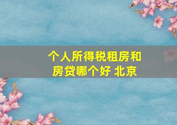 个人所得税租房和房贷哪个好 北京